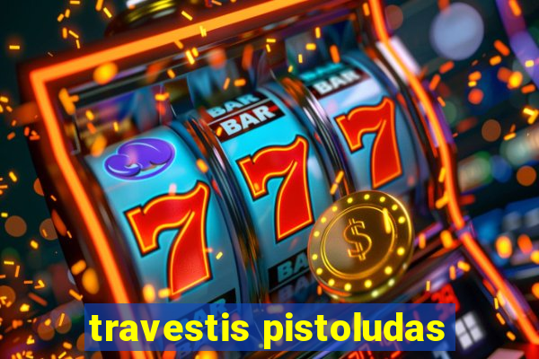 travestis pistoludas